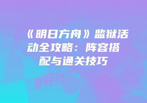 《明日方舟》监狱活动全攻略：阵容搭配与通关技巧