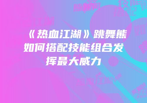 《热血江湖》跳舞熊如何搭配技能组合发挥最大威力