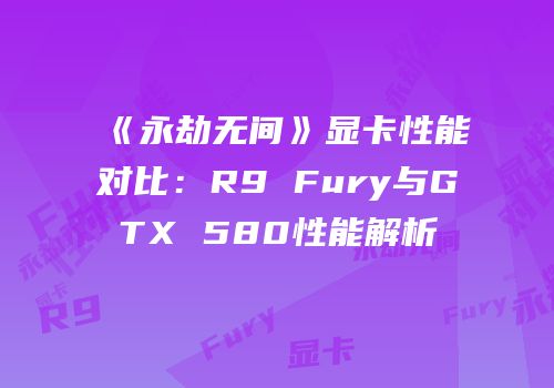 《永劫无间》显卡性能对比：R9 Fury与GTX 580性能解析