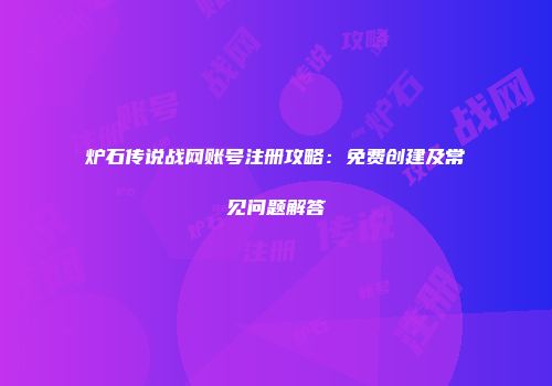 炉石传说战网账号注册攻略：免费创建及常见问题解答