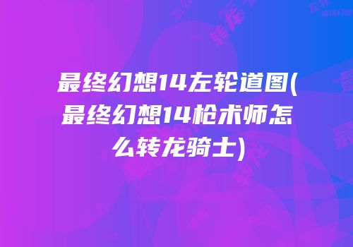 最终幻想14左轮道图(最终幻想14枪术师怎么转龙骑士)