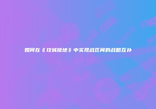 如何在《攻城掠地》中实现战区间的战略互补