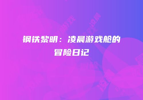 钢铁黎明：凌晨游戏舱的冒险日记