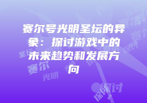 赛尔号光明圣坛的异象：探讨游戏中的未来趋势和发展方向