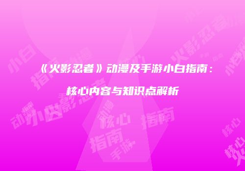 《火影忍者》动漫及手游小白指南：核心内容与知识点解析