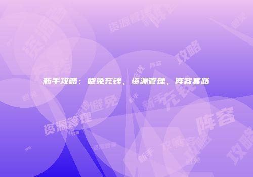 新手攻略：避免充钱，资源管理，阵容套路