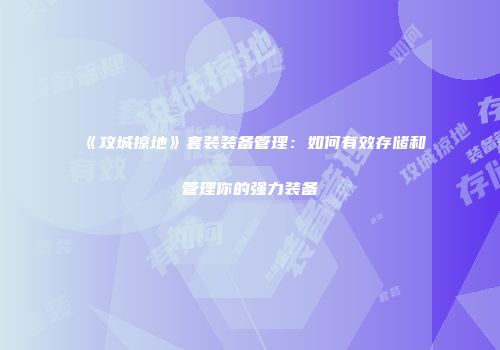 《攻城掠地》套装装备管理:如何有效存储和管理你的强力装备