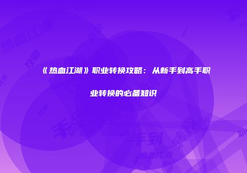 《热血江湖》职业转换攻略：从新手到高手职业转换的必备知识