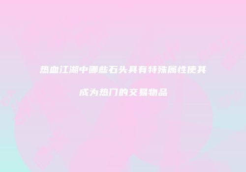 热血江湖中哪些石头具有特殊属性使其成为热门的交易物品