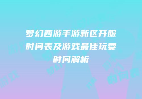 梦幻西游手游新区开服时间表及游戏最佳玩耍时间解析