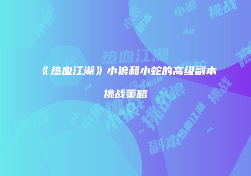《热血江湖》小狼和小蛇的高级副本挑战策略