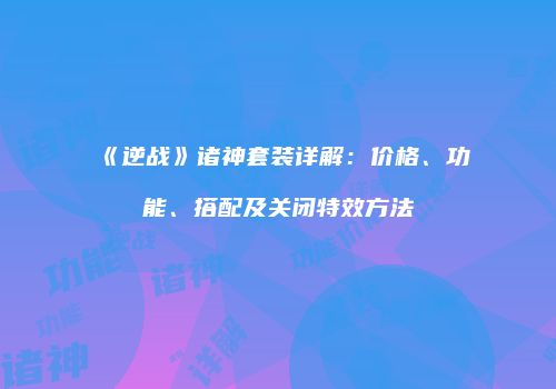 《逆战》诸神套装详解：价格、功能、搭配及关闭特效方法
