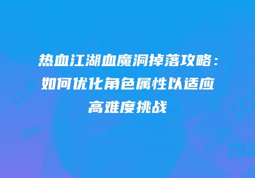 热血江湖血魔洞掉落攻略:如何优化角色属性以适应高难度挑战