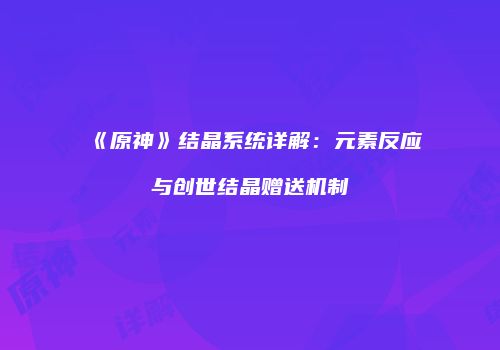 《原神》结晶系统详解：元素反应与创世结晶赠送机制