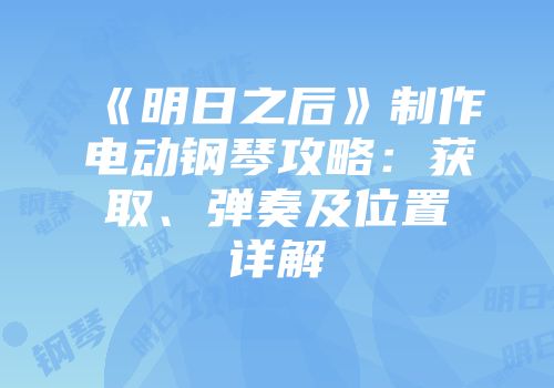 《明日之后》制作电动钢琴攻略：获取、弹奏及位置详解