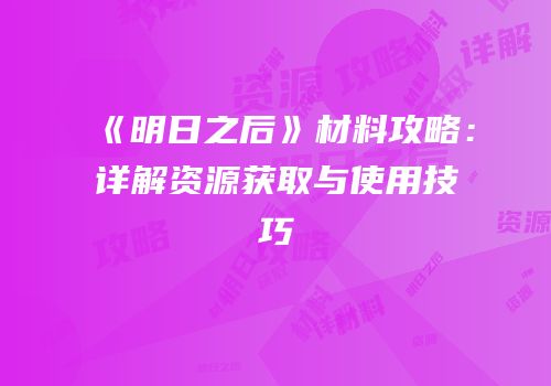 《明日之后》材料攻略：详解资源获取与使用技巧