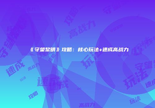 《守望黎明》攻略：核心玩法+速成高战力