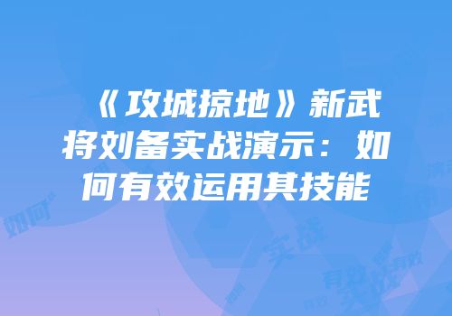 《攻城掠地》新武将刘备实战演示：如何有效运用其技能