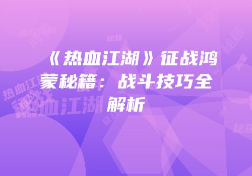 《热血江湖》征战鸿蒙秘籍：战斗技巧全解析