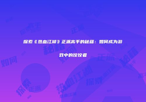 探索《热血江湖》正派高手的秘籍：如何成为游戏中的佼佼者