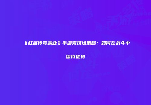 《红名传奇霸业》手游竞技场策略：如何在战斗中保持优势