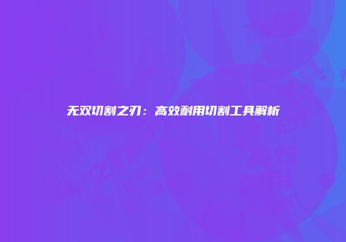 无双切割之刃：高效耐用切割工具解析