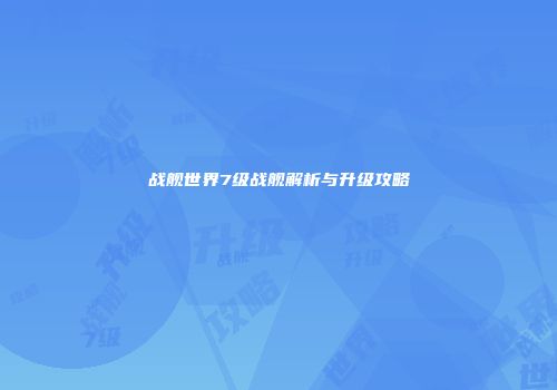 战舰世界7级战舰解析与升级攻略