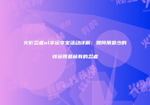 火影忍者ol幸运夺宝活动详解：如何用最少的钱获得最稀有的忍者
