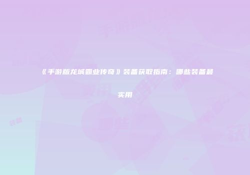 《手游版龙城霸业传奇》装备获取指南：哪些装备最实用