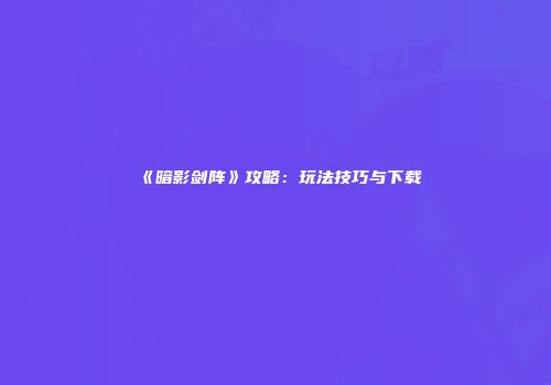 《暗影剑阵》攻略：玩法技巧与下载