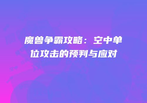 魔兽争霸攻略:空中单位攻击的预判与应对