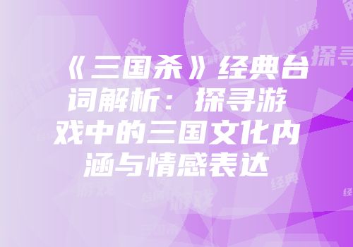 《三国杀》经典台词解析：探寻游戏中的三国文化内涵与情感表达