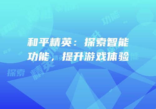 和平精英：探索智能功能，提升游戏体验