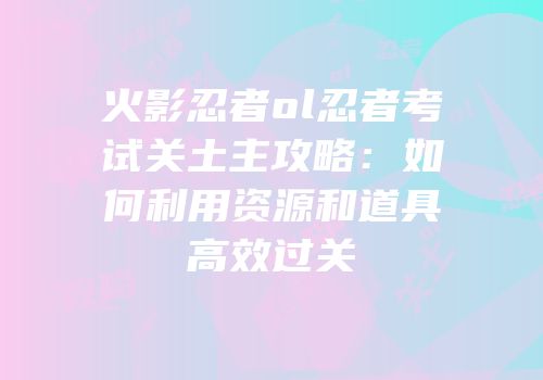 火影忍者ol忍者考试关土主攻略：如何利用资源和道具高效过关