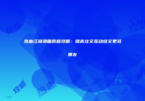 热血江湖漫画原版攻略：提高社交互动结交更多朋友