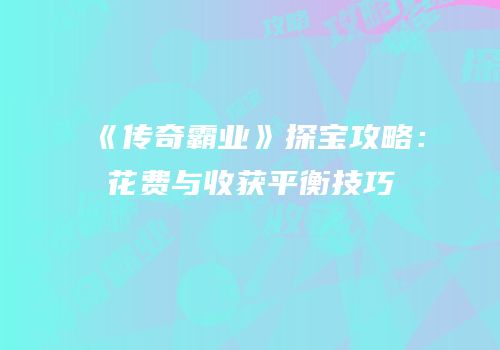 《传奇霸业》探宝攻略：花费与收获平衡技巧