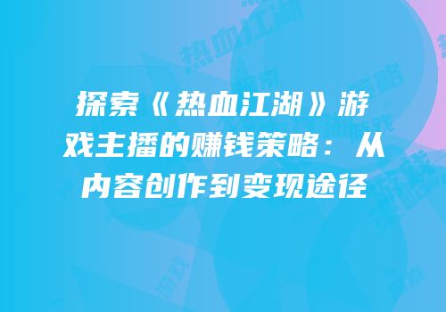 探索《热血江湖》游戏主播的赚钱策略：从内容创作到变现途径