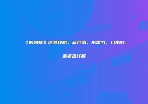 《阴阳师》道具攻略：葫芦酒、水盂勺、口水蛙、孟婆汤详解
