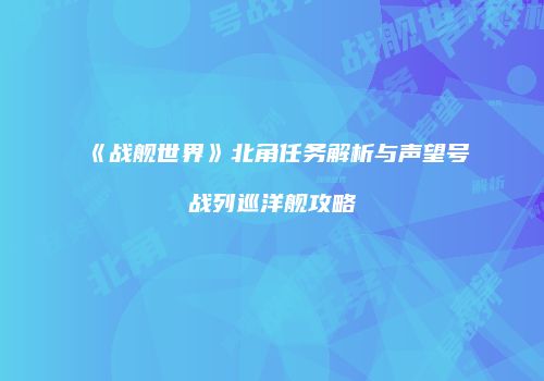 《战舰世界》北角任务解析与声望号战列巡洋舰攻略