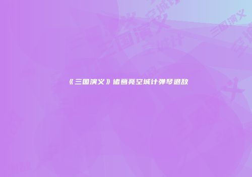 《三国演义》诸葛亮空城计弹琴退敌