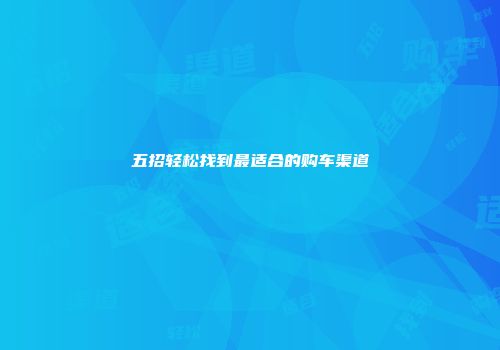 五招轻松找到最适合的购车渠道