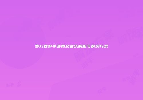 梦幻西游手游英文音乐解析与解决方案