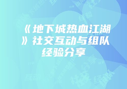 《地下城热血江湖》社交互动与组队经验分享