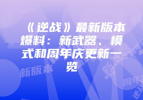 《逆战》最新版本爆料：新武器、模式和周年庆更新一览