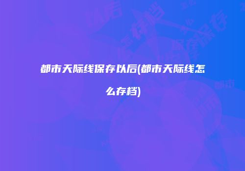 都市天际线保存以后(都市天际线怎么存档)
