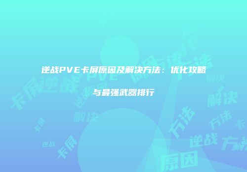 逆战PVE卡屏原因及解决方法：优化攻略与最强武器排行