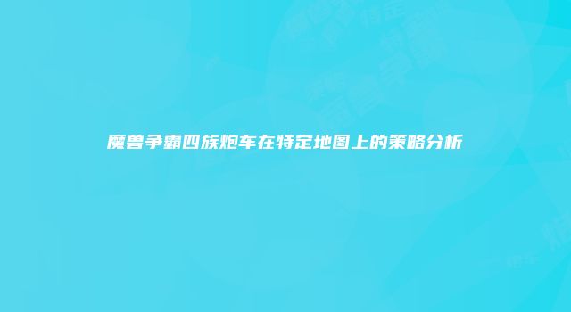 魔兽争霸四族炮车在特定地图上的策略分析
