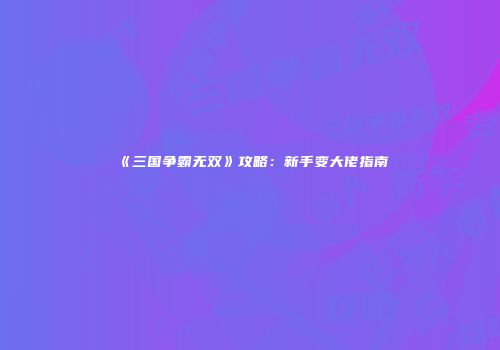《三国争霸无双》攻略:新手变大佬指南