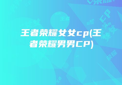 王者荣耀女女cp(王者荣耀男男CP)