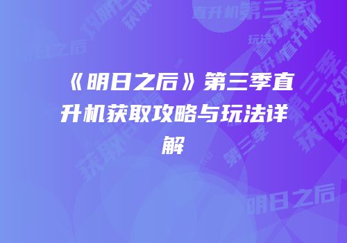 《明日之后》第三季直升机获取攻略与玩法详解